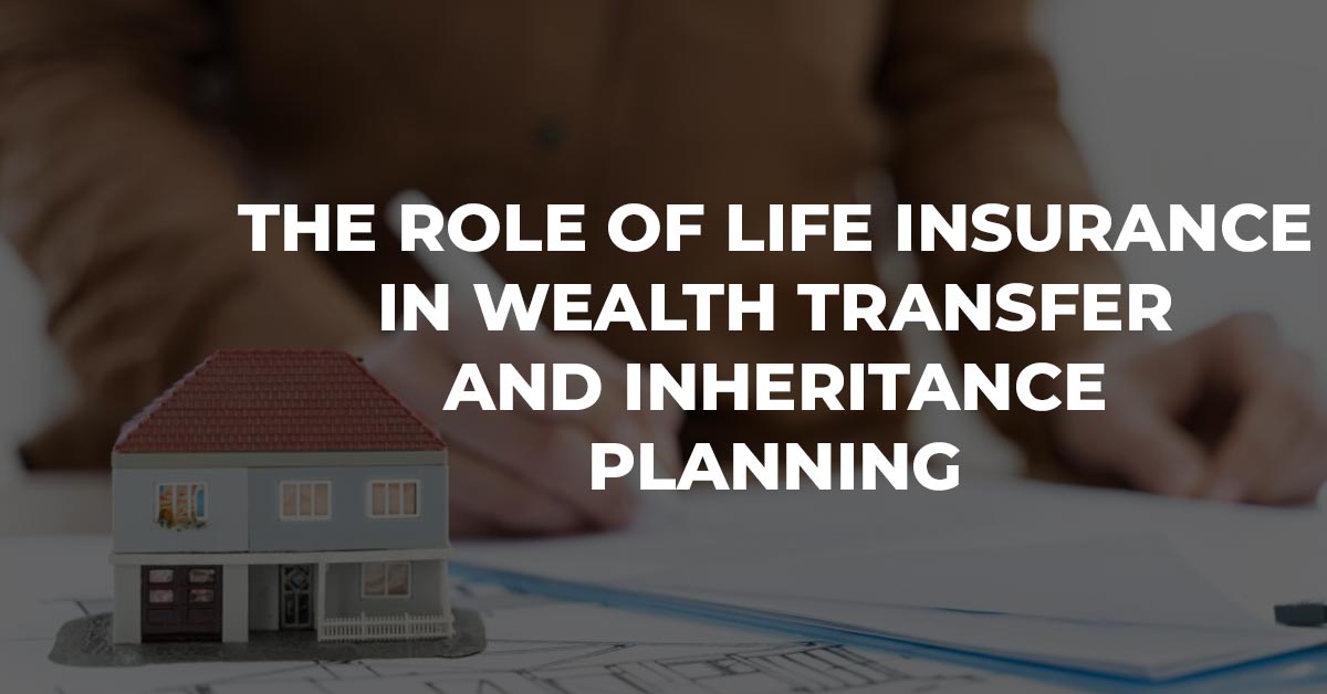 The Role Of Life Insurance In Wealth Transfer And Inheritance Planning