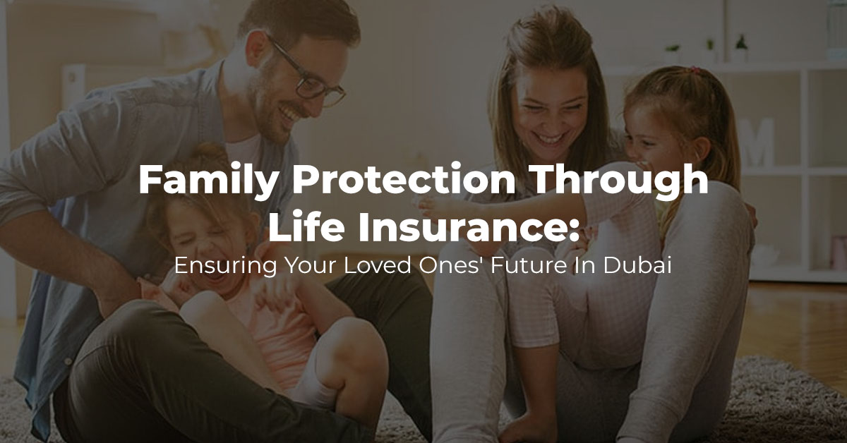 Family Protection Through Life Insurance: Ensuring Your Loved Ones’ Future In Dubai